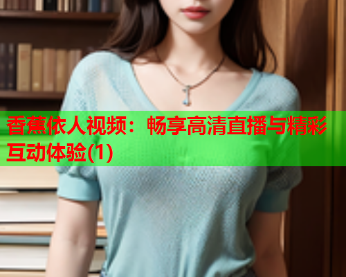 香蕉依人视频：畅享高清直播与精彩互动体验(1)  第1张